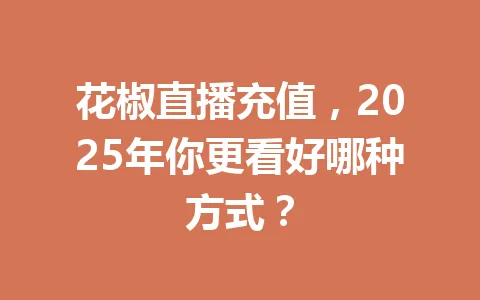 花椒直播充值，2025年你更看好哪种方式？ 一