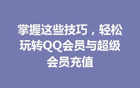 掌握这些技巧，轻松玩转QQ会员与超级会员充值 一