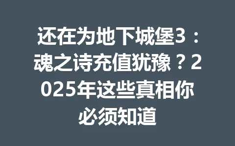 还在为地下城堡3：魂之诗充值犹豫？2025年这些真相你必须知道 一