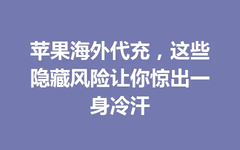 苹果海外代充，这些隐藏风险让你惊出一身冷汗 一