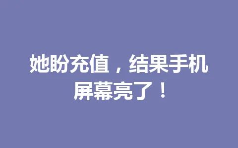 她盼充值，结果手机屏幕亮了！ 一