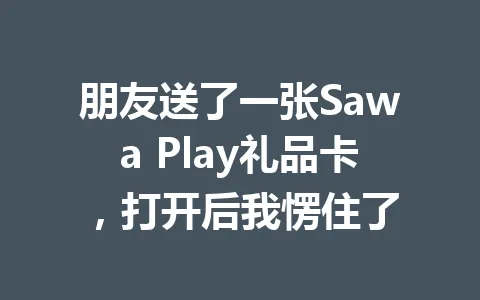 朋友送了一张Sawa Play礼品卡，打开后我愣住了 一