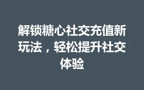 解锁糖心社交充值新玩法，轻松提升社交体验 一