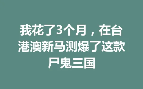 我花了3个月，在台港澳新马测爆了这款尸鬼三国 一