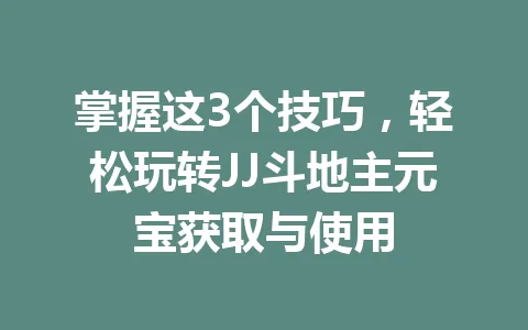 掌握这3个技巧，轻松玩转JJ斗地主元宝获取与使用 一