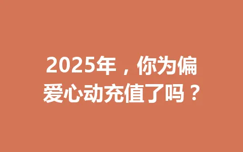 2025年，你为偏爱心动充值了吗？ 一