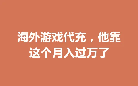 海外游戏代充,他靠这个月入过万了 一