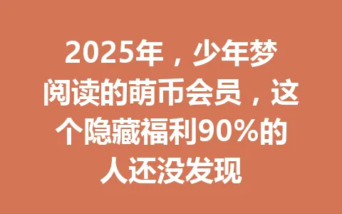 2025年，少年梦阅读的萌币会员，这个隐藏福利90%的人还没发现 一