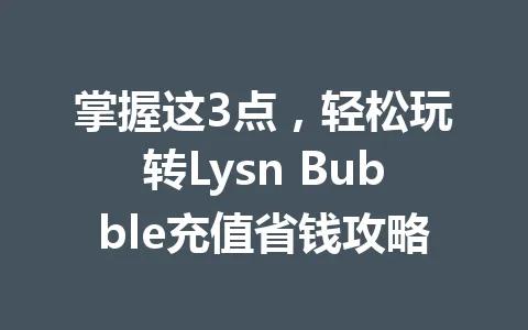 掌握这3点,轻松玩转Lysn Bubble充值省钱攻略 一