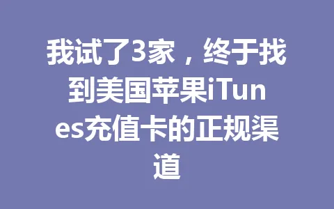 我试了3家，终于找到美国苹果iTunes充值卡的正规渠道 一