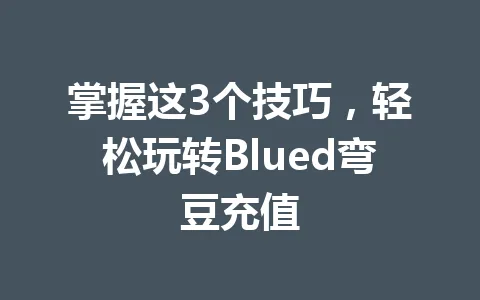 掌握这3个技巧，轻松玩转Blued弯豆充值 一