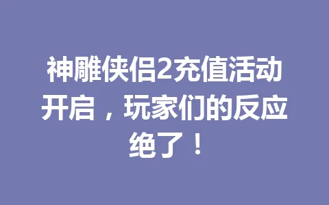 神雕侠侣2充值活动开启,玩家们的反应绝了! 一