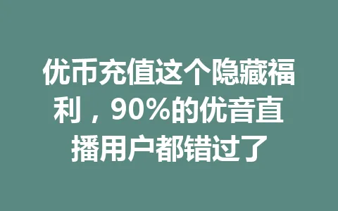 优币充值这个隐藏福利，90%的优音直播用户都错过了 一