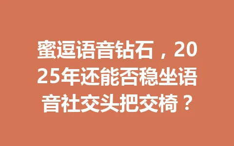 蜜逗语音钻石,2025年还能否稳坐语音社交头把交椅? 一