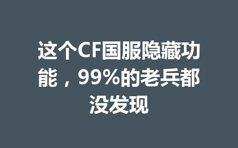 这个CF国服隐藏功能，99%的老兵都没发现 一