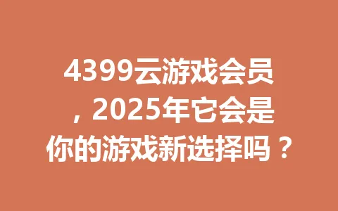 4399云游戏会员,2025年它会是你的游戏新选择吗? 一