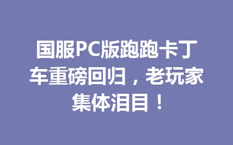 国服PC版跑跑卡丁车重磅回归，老玩家集体泪目！ 一