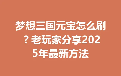 梦想三国元宝怎么刷？老玩家分享2025年最新方法 一