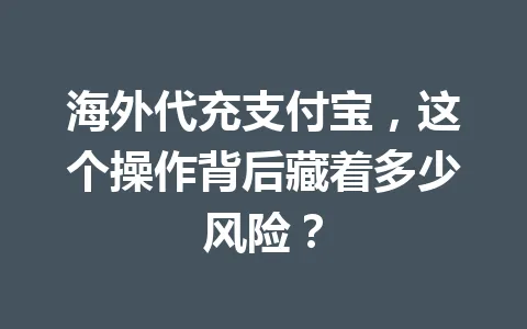 海外代充支付宝,这个操作背后藏着多少风险? 一