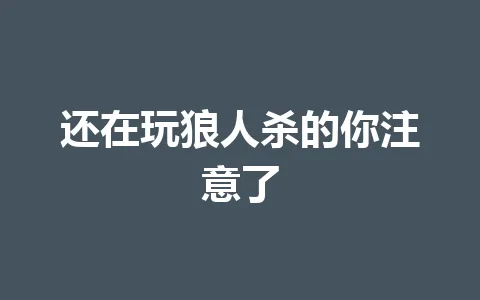 还在玩狼人杀的你注意了 一