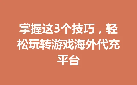 掌握这3个技巧,轻松玩转游戏海外代充平台 一