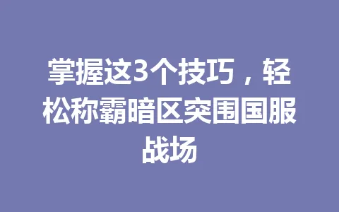 掌握这3个技巧，轻松称霸暗区突围国服战场 一
