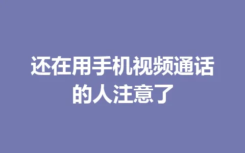 还在用手机视频通话的人注意了 一