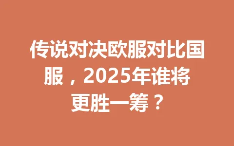 传说对决欧服对比国服，2025年谁将更胜一筹？ 一