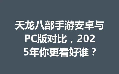 天龙八部手游安卓与PC版对比，2025年你更看好谁？ 一