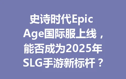 史诗时代Epic Age国际服上线,能否成为2025年SLG手游新标杆? 一