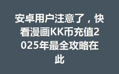 安卓用户注意了，快看漫画KK币充值2025年最全攻略在此 一