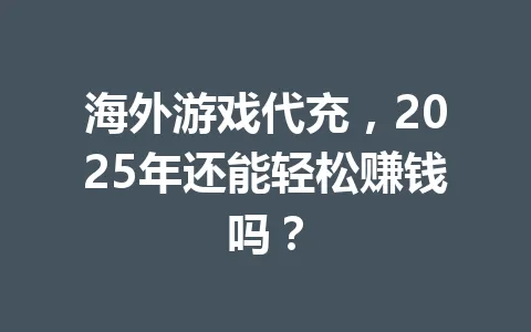 海外游戏代充，2025年还能轻松赚钱吗？ 一