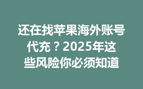 还在找苹果海外账号代充?2025年这些风险你必须知道 一