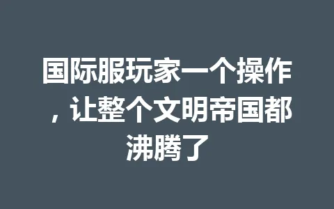 国际服玩家一个操作，让整个文明帝国都沸腾了 一