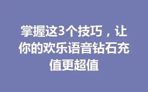 掌握这3个技巧，让你的欢乐语音钻石充值更超值 一