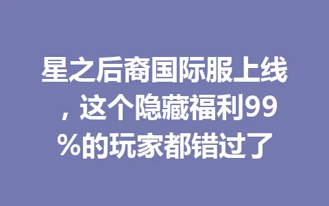 星之后裔国际服上线，这个隐藏福利99%的玩家都错过了 一