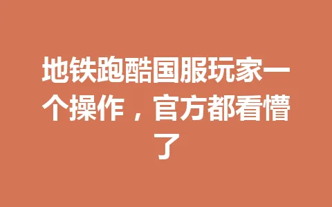 地铁跑酷国服玩家一个操作，官方都看懵了 一