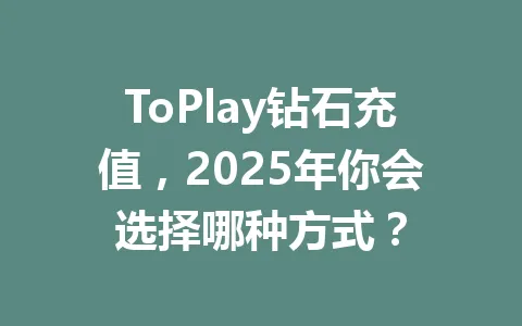 ToPlay钻石充值，2025年你会选择哪种方式？ 一