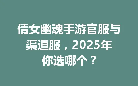 倩女幽魂手游官服与渠道服，2025年你选哪个？ 一