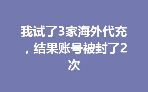 我试了3家海外代充，结果账号被封了2次 一