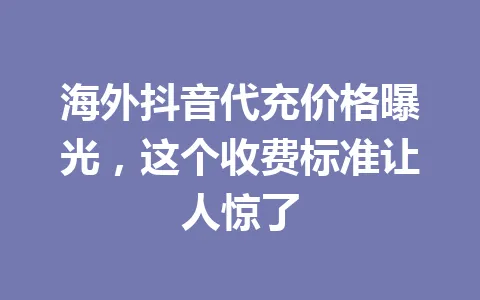 海外抖音代充价格曝光,这个收费标准让人惊了 一