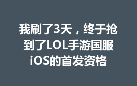 我刷了3天，终于抢到了LOL手游国服iOS的首发资格 一