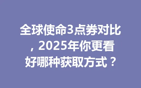 全球使命3点券对比，2025年你更看好哪种获取方式？ 一