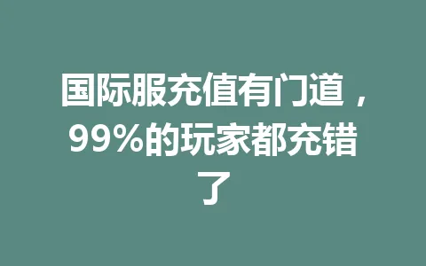 国际服充值有门道，99%的玩家都充错了 一
