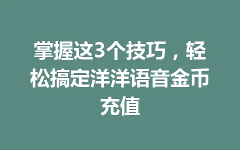掌握这3个技巧，轻松搞定洋洋语音金币充值 一