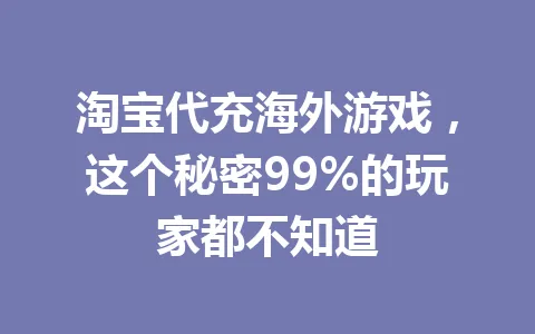 淘宝代充海外游戏,这个秘密99%的玩家都不知道 一