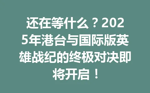 还在等什么？2025年港台与国际版英雄战纪的终极对决即将开启！ 一