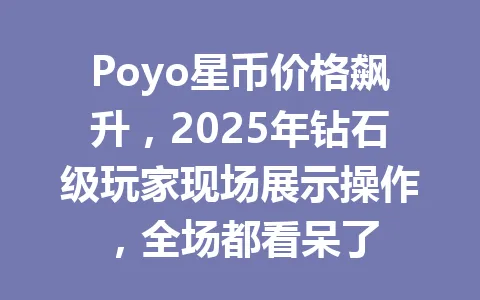 Poyo星币价格飙升,2025年钻石级玩家现场展示操作,全场都看呆了 一