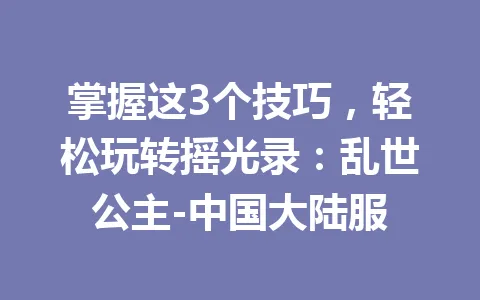 掌握这3个技巧，轻松玩转摇光录：乱世公主-中国大陆服 一