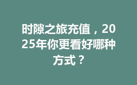 时隙之旅充值，2025年你更看好哪种方式？ 一